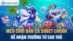 Mẹo Chơi Bắn Cá SHBET Chuẩn, Dễ Nhận Thưởng Từ Cao Thủ